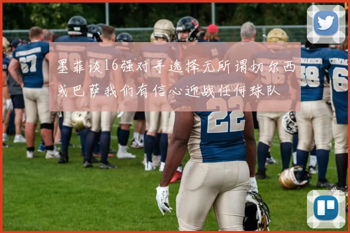墨菲谈16强对手选择无所谓切尔西或巴萨我们有信心迎战任何球队