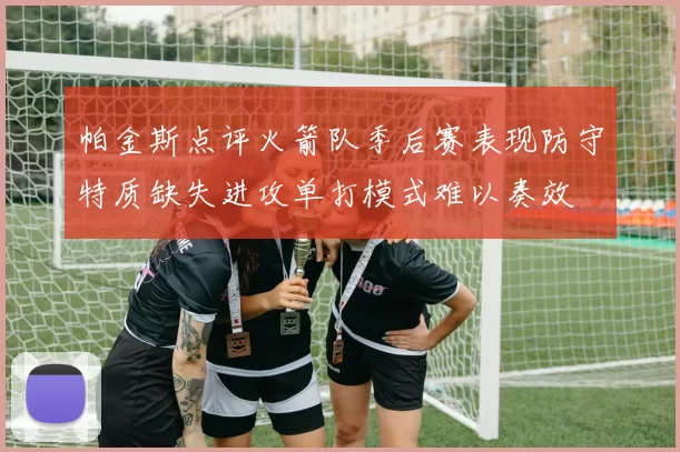 帕金斯点评火箭队季后赛表现防守特质缺失进攻单打模式难以奏效