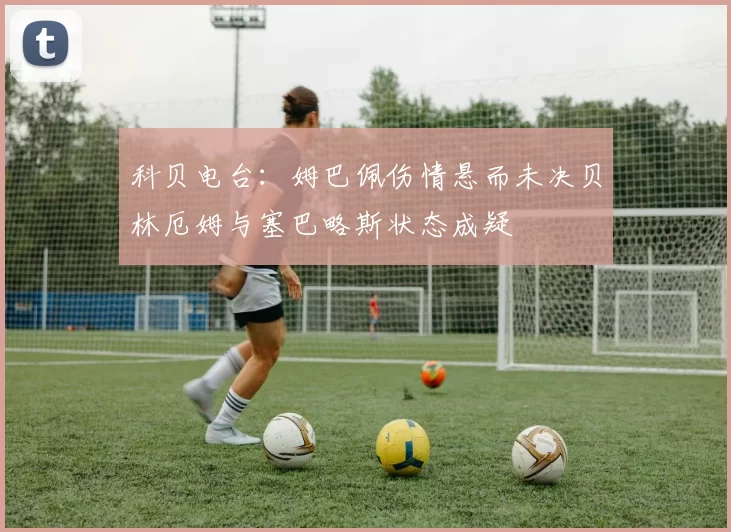 科贝电台：姆巴佩伤情悬而未决贝林厄姆与塞巴略斯状态成疑
