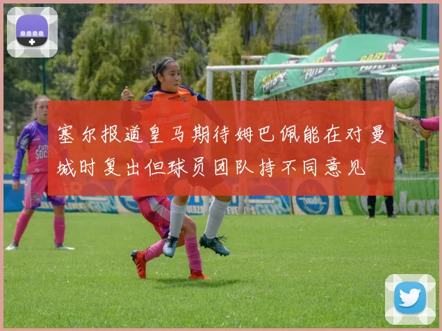 塞尔报道皇马期待姆巴佩能在对曼城时复出但球员团队持不同意见