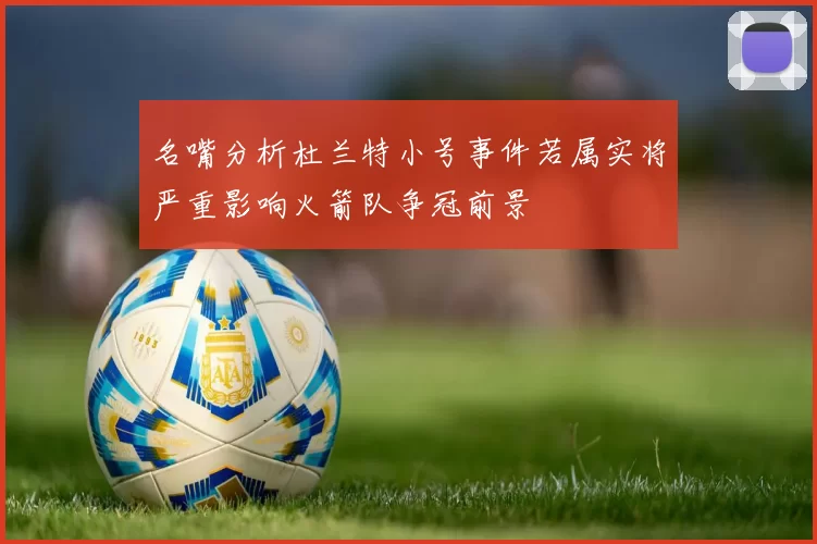 名嘴分析杜兰特小号事件若属实将严重影响火箭队争冠前景