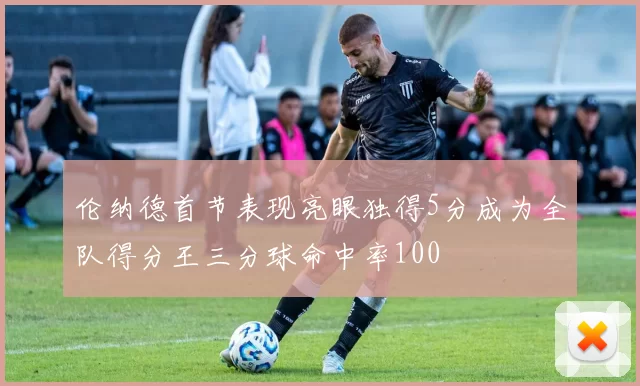 伦纳德首节表现亮眼独得5分成为全队得分王三分球命中率100
