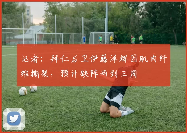 记者：拜仁后卫伊藤洋辉因肌肉纤维撕裂，预计缺阵两到三周