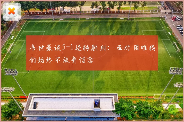 韦世豪谈5-1逆转胜利：面对困难我们始终不放弃信念