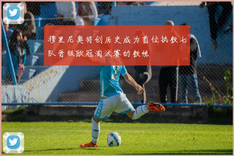 穆里尼奥将创历史成为首位执教七队晋级欧冠淘汰赛的教练