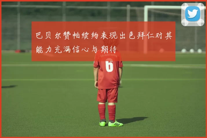 巴贝尔赞帕续约表现出色拜仁对其能力充满信心与期待