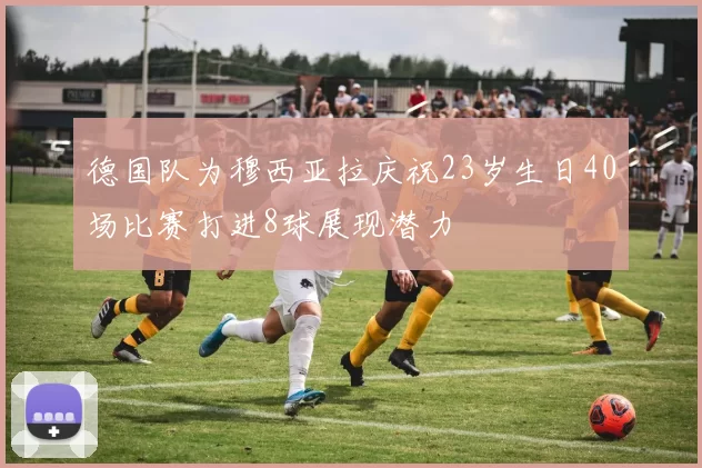 德国队为穆西亚拉庆祝23岁生日40场比赛打进8球展现潜力