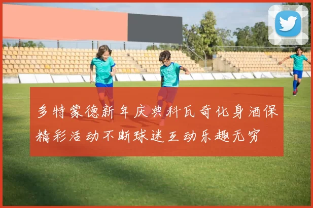 多特蒙德新年庆典科瓦奇化身酒保精彩活动不断球迷互动乐趣无穷