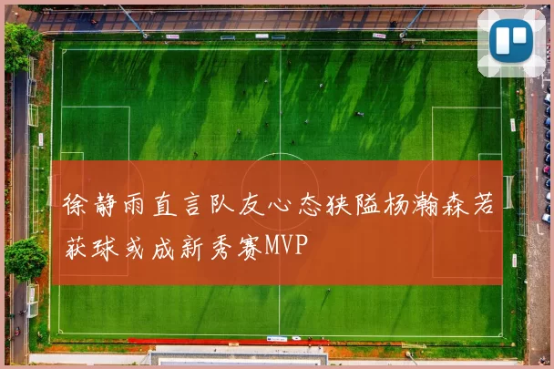 徐静雨直言队友心态狭隘杨瀚森若获球或成新秀赛MVP