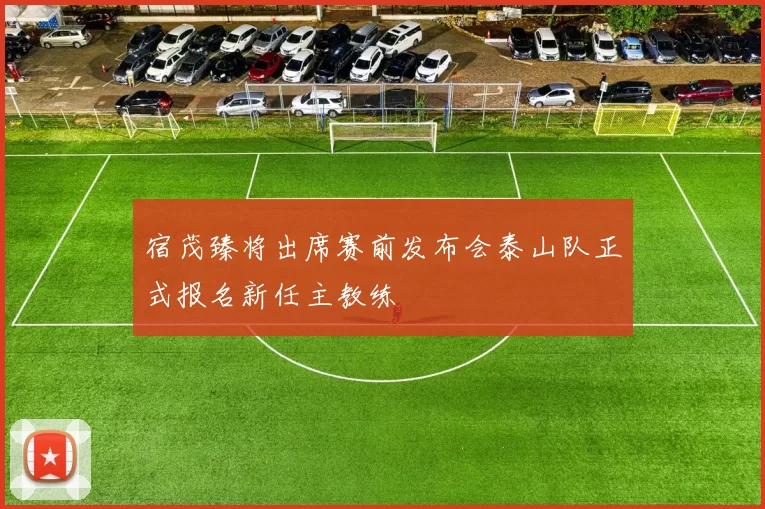 宿茂臻将出席赛前发布会泰山队正式报名新任主教练