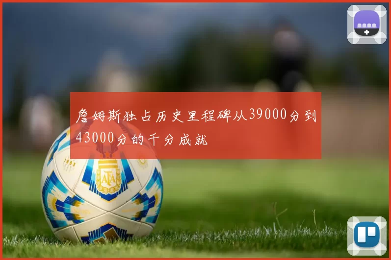 詹姆斯独占历史里程碑从39000分到43000分的千分成就