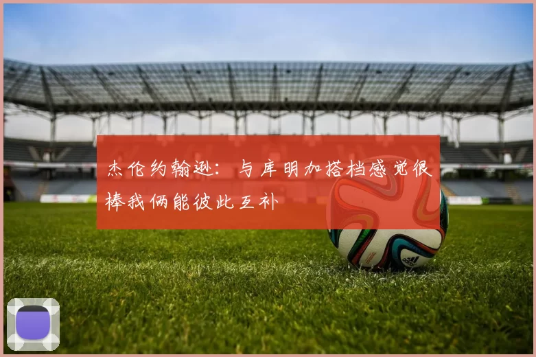 杰伦约翰逊：与库明加搭档感觉很棒我俩能彼此互补