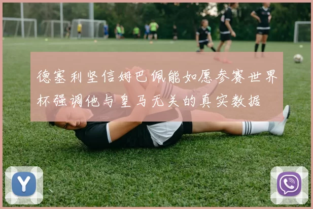 德塞利坚信姆巴佩能如愿参赛世界杯强调他与皇马无关的真实数据