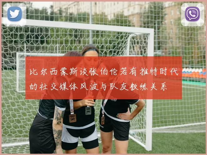 比尔西蒙斯谈张伯伦若有推特时代的社交媒体风波与队友教练关系