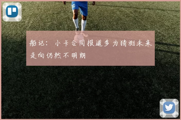 船记：小卡合同报道多为猜测未来走向仍然不明朗
