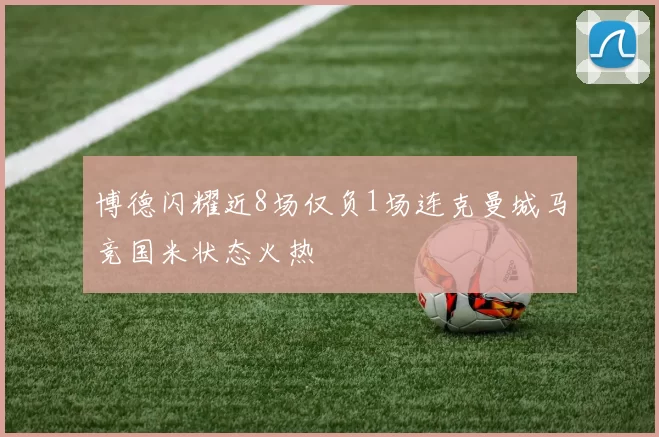 博德闪耀近8场仅负1场连克曼城马竞国米状态火热