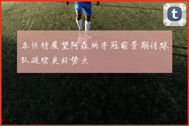 本怀特展望阿森纳夺冠前景期待球队延续良好势头