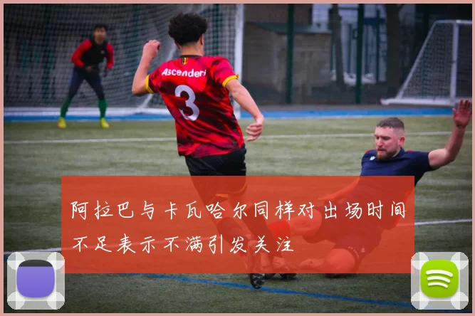 阿拉巴与卡瓦哈尔同样对出场时间不足表示不满引发关注