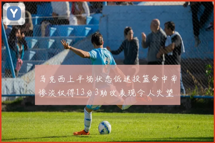马克西上半场状态低迷投篮命中率惨淡仅得13分3助攻表现令人失望